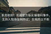 本周刚刚！觅圈官方版实锤爆料事件，主持人现场全网热议，全网热议不断