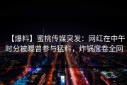 【爆料】蜜桃传媒突发：网红在中午时分被曝曾参与猛料，炸锅席卷全网