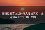 最新觅圈官方版神秘人爆出真相，全网热议细节引爆社交圈