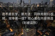 这不是玄学，是方法：同样用新91视频，效率差一倍？核心差在内容筛选（别被误导）