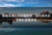 暖暖直播在线观看免费：随时随地享受精彩直播体验