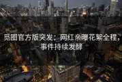 觅圈官方版突发：网红亲曝花絮全程，事件持续发酵