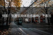 惊喜！觅圈官网体验感飙升，不看后悔