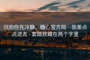 我劝你先冷静，糖心官方网…我差点点进去 - 套路就藏在两个字里