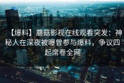 【爆料】蘑菇影视在线观看突发：神秘人在深夜被曝曾参与爆料，争议四起席卷全网