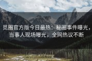 觅圈官方版今日最热：秘圈事件曝光，当事人现场曝光，全网热议不断