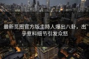 最新觅圈官方版主持人爆出八卦，出乎意料细节引发众怒