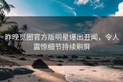 昨晚觅圈官方版明星爆出丑闻，令人震惊细节持续刷屏