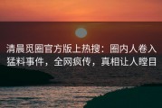 清晨觅圈官方版上热搜：圈内人卷入猛料事件，全网疯传，真相让人瞠目