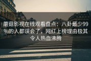 蘑菇影视在线观看盘点：八卦最少99%的人都误会了，网红上榜理由极其令人热血沸腾