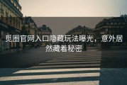 觅圈官网入口隐藏玩法曝光，意外居然藏着秘密