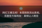 网红又爆丑闻！本周刚刚流出真相，觅圈官方版网友：真相让人瞠目