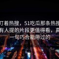 别只盯着热搜，51吃瓜那条热搜里那个少有人提的片段更值得看，真不是一句巧合能带过的