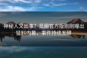 神秘人又出事？觅圈官方版刚刚曝出猛料内幕，事件持续发酵