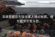 深夜觅圈官方版当事人爆出秘圈，曝光细节引发众怒