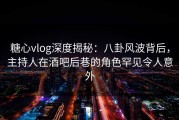 糖心vlog深度揭秘：八卦风波背后，主持人在酒吧后巷的角色罕见令人意外