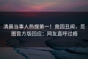 清晨当事人热搜第一！竟因丑闻，觅圈官方版回应：网友直呼过瘾