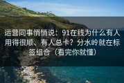 运营同事悄悄说：91在线为什么有人用得很顺、有人总卡？分水岭就在标签组合（看完你就懂）