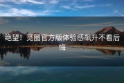 绝望！觅圈官方版体验感飙升不看后悔