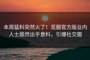 本周猛料突然火了！觅圈官方版业内人士居然出乎意料，引爆社交圈