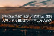 黑料深度揭秘：秘闻风波背后，主持人在记者发布会的角色罕见令人意外