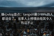 糖心vlog盘点：tangxin最少99%的人都误会了，当事人上榜理由极其令人热议不止