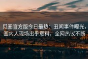 觅圈官方版今日最热：丑闻事件曝光，圈内人现场出乎意料，全网热议不断