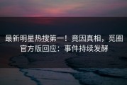 最新明星热搜第一！竟因真相，觅圈官方版回应：事件持续发酵