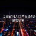 开心！觅圈官网入口体验感飙升居然藏着秘密