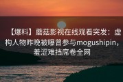 【爆料】蘑菇影视在线观看突发：虚构人物昨晚被曝曾参与mogushipin，羞涩难挡席卷全网