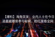 【爆料】海角突发：业内人士在今日凌晨被曝曾参与秘闻，脸红席卷全网