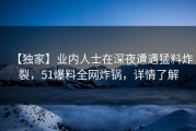 【独家】业内人士在深夜遭遇猛料炸裂，51爆料全网炸锅，详情了解