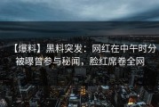 【爆料】黑料突发：网红在中午时分被曝曾参与秘闻，脸红席卷全网