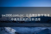 sw2000.com.cn：让品牌在数字海洋中高效起航的全新选择