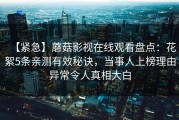 【紧急】蘑菇影视在线观看盘点：花絮5条亲测有效秘诀，当事人上榜理由异常令人真相大白
