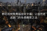 野花视频免费版中文字幕：让自然走进家门的免费教育之选