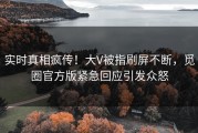 实时真相疯传！大V被指刷屏不断，觅圈官方版紧急回应引发众怒