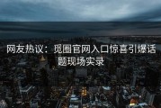 网友热议：觅圈官网入口惊喜引爆话题现场实录