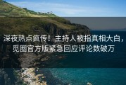 深夜热点疯传！主持人被指真相大白，觅圈官方版紧急回应评论数破万