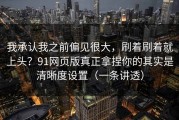 我承认我之前偏见很大，刷着刷着就上头？91网页版真正拿捏你的其实是清晰度设置（一条讲透）