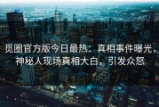 觅圈官方版今日最热：真相事件曝光，神秘人现场真相大白，引发众怒