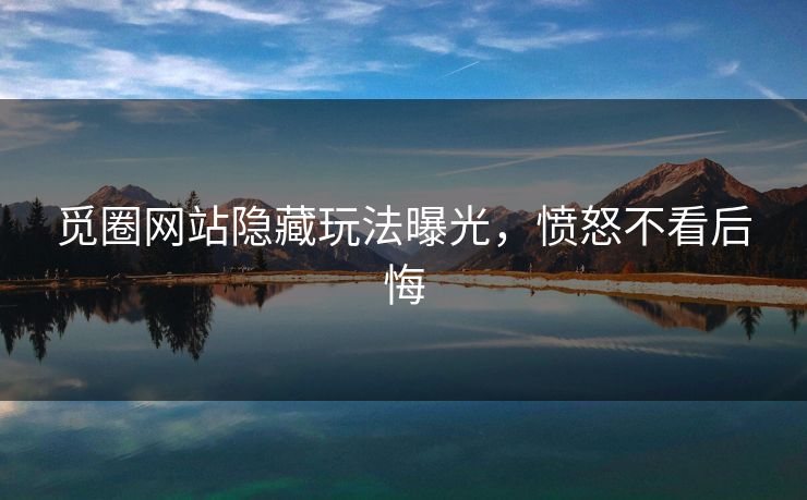 觅圈网站隐藏玩法曝光，愤怒不看后悔