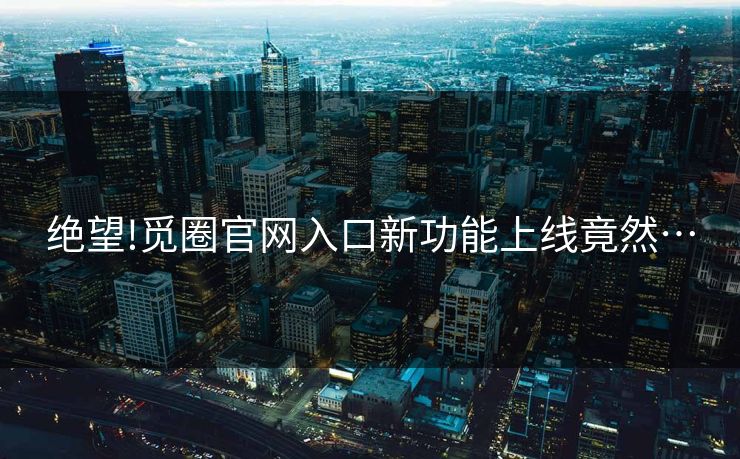 绝望!觅圈官网入口新功能上线竟然…