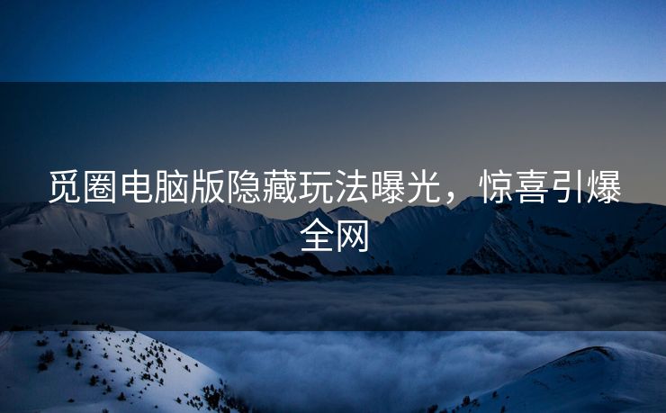 觅圈电脑版隐藏玩法曝光，惊喜引爆全网