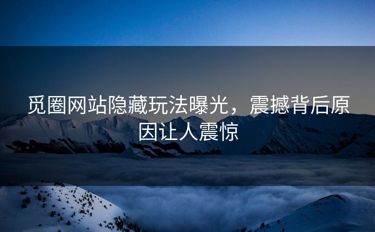 觅圈网站隐藏玩法曝光，震撼背后原因让人震惊