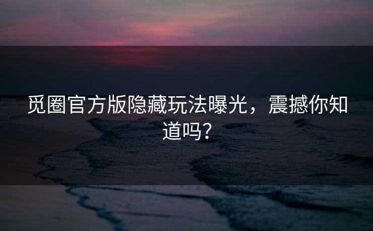 觅圈官方版隐藏玩法曝光，震撼你知道吗？