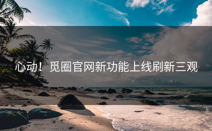 心动！觅圈官网新功能上线刷新三观