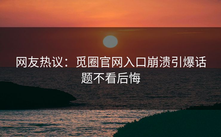 网友热议：觅圈官网入口崩溃引爆话题不看后悔