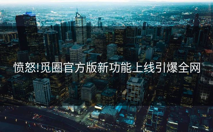 愤怒!觅圈官方版新功能上线引爆全网
