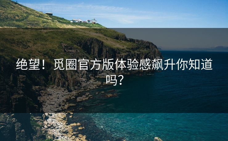 绝望！觅圈官方版体验感飙升你知道吗？